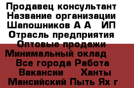 Продавец-консультант › Название организации ­ Шапошников А.А., ИП › Отрасль предприятия ­ Оптовые продажи › Минимальный оклад ­ 1 - Все города Работа » Вакансии   . Ханты-Мансийский,Пыть-Ях г.